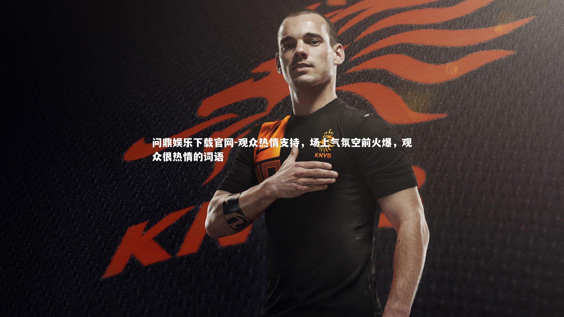 问鼎娱乐下载官网-观众热情支持，场上气氛空前火爆，观众很热情的词语