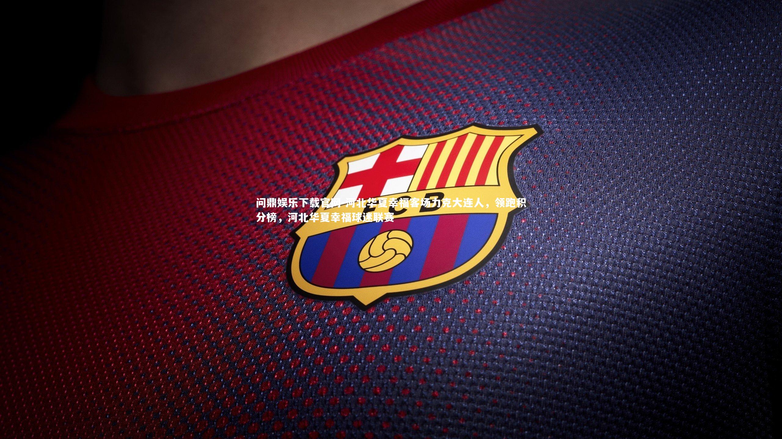 问鼎娱乐下载官网-河北华夏幸福客场力克大连人，领跑积分榜，河北华夏幸福球迷联赛