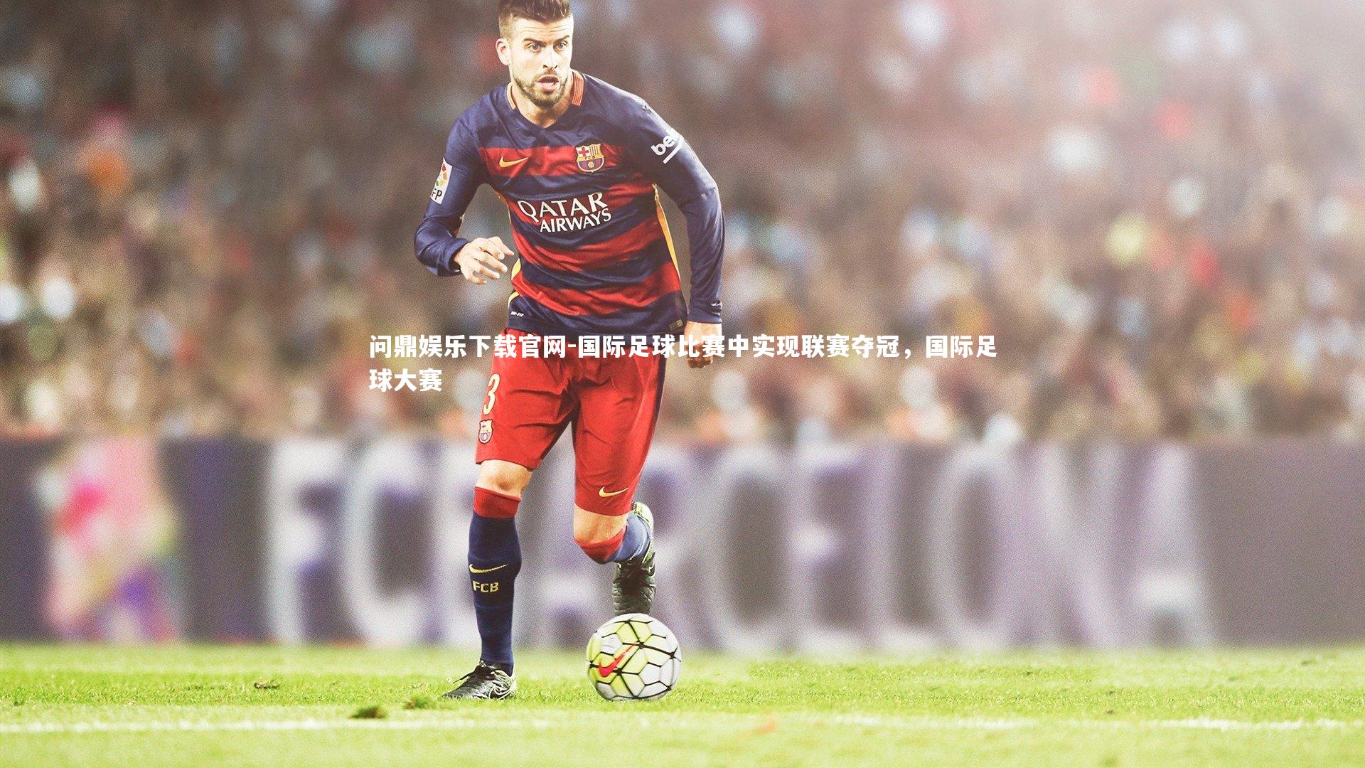 问鼎娱乐下载官网-国际足球比赛中实现联赛夺冠，国际足球大赛