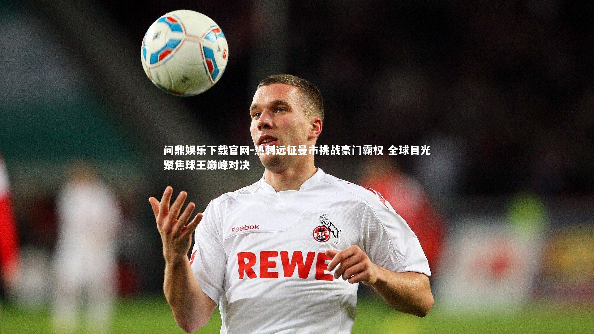 问鼎娱乐下载官网-热刺远征曼市挑战豪门霸权 全球目光聚焦球王巅峰对决
