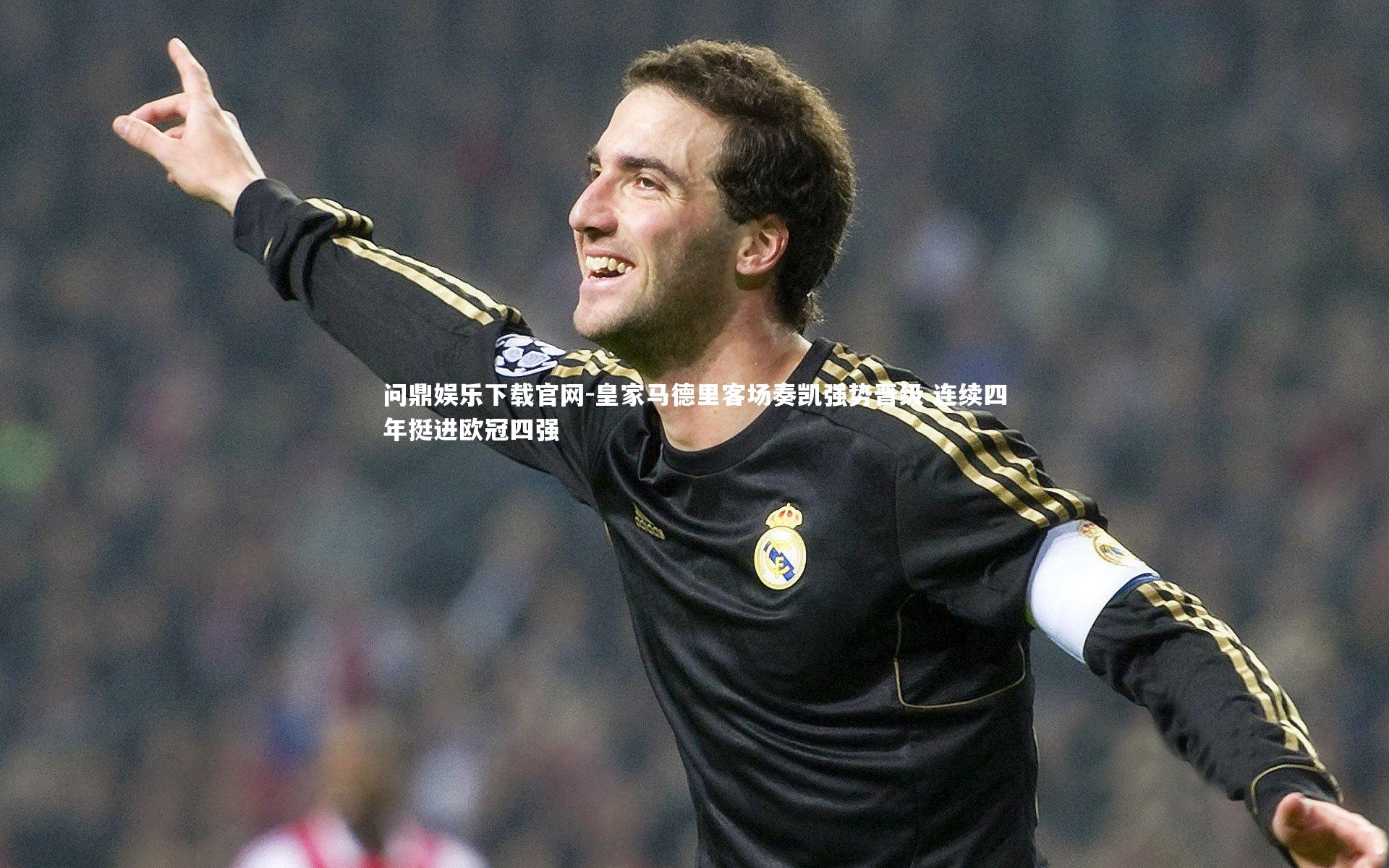 问鼎娱乐下载官网-皇家马德里客场奏凯强势晋级 连续四年挺进欧冠四强
