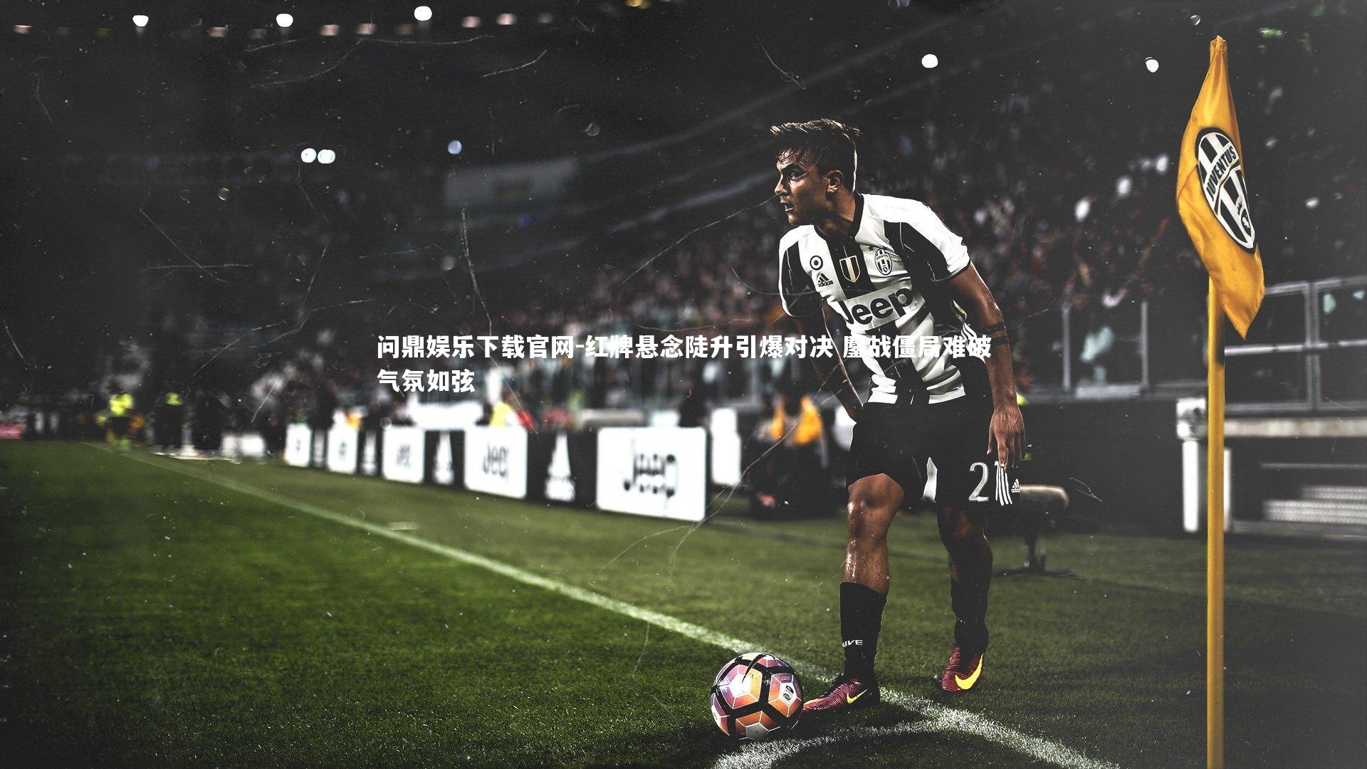 红牌悬念陡升引爆对决 鏖战僵局难破气氛如弦