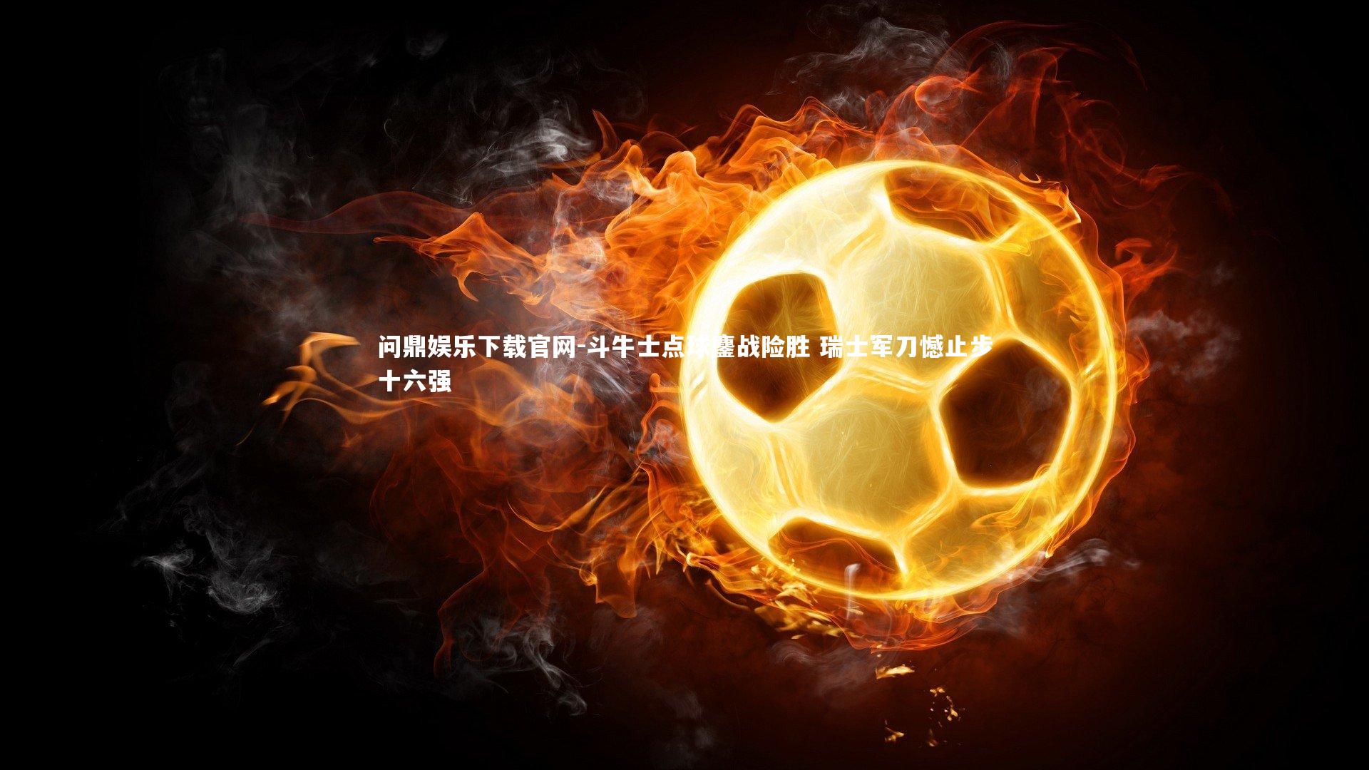 问鼎娱乐下载官网-斗牛士点球鏖战险胜 瑞士军刀憾止步十六强